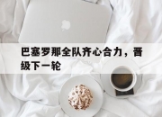 九游竞技-包含巴塞罗那全队齐心合力，晋级下一轮的词条